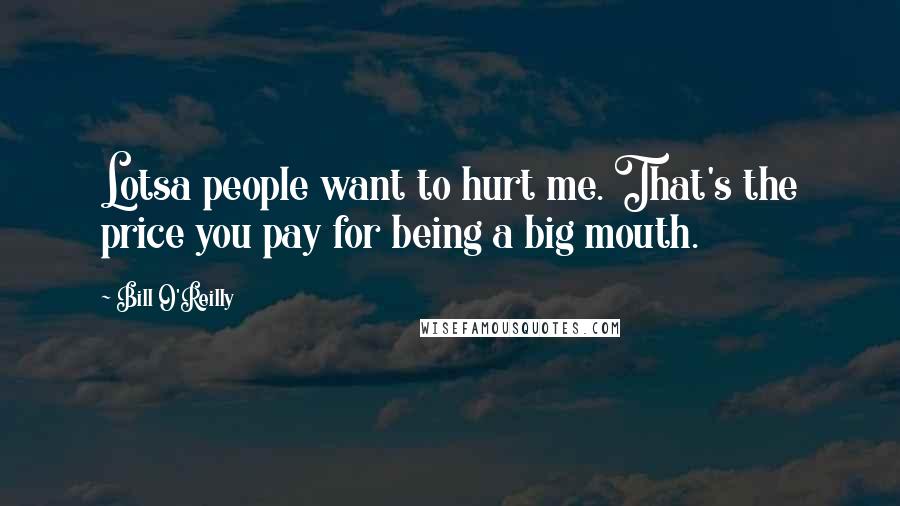 Bill O'Reilly Quotes: Lotsa people want to hurt me. That's the price you pay for being a big mouth.