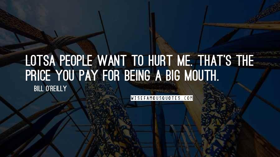 Bill O'Reilly Quotes: Lotsa people want to hurt me. That's the price you pay for being a big mouth.