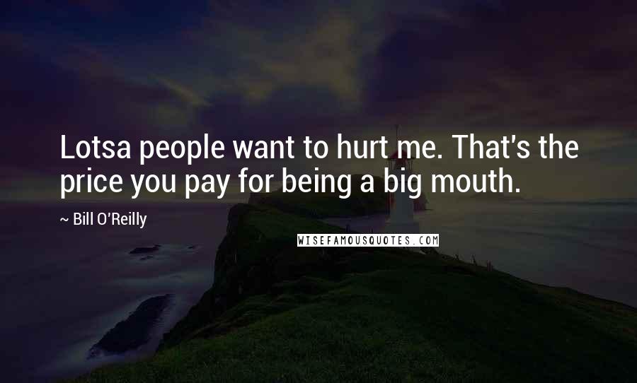 Bill O'Reilly Quotes: Lotsa people want to hurt me. That's the price you pay for being a big mouth.