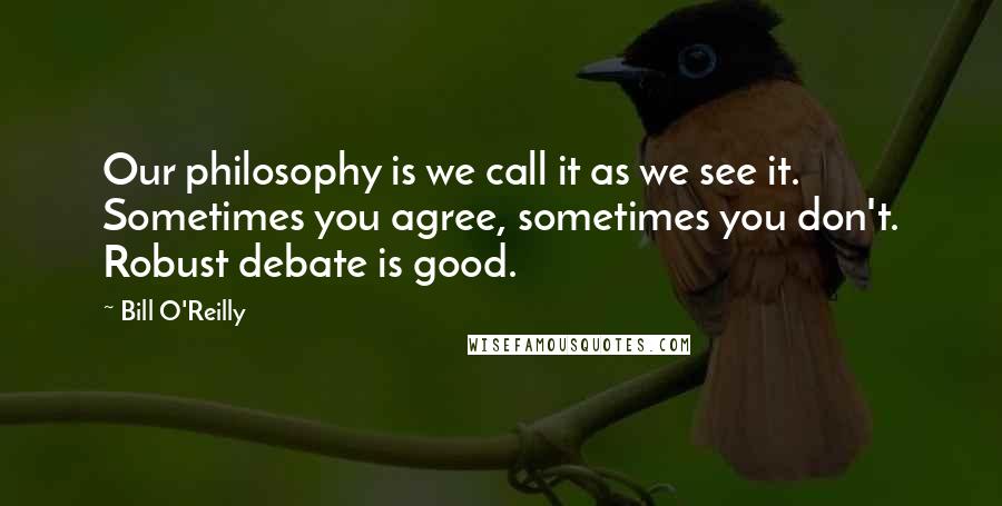 Bill O'Reilly Quotes: Our philosophy is we call it as we see it. Sometimes you agree, sometimes you don't. Robust debate is good.
