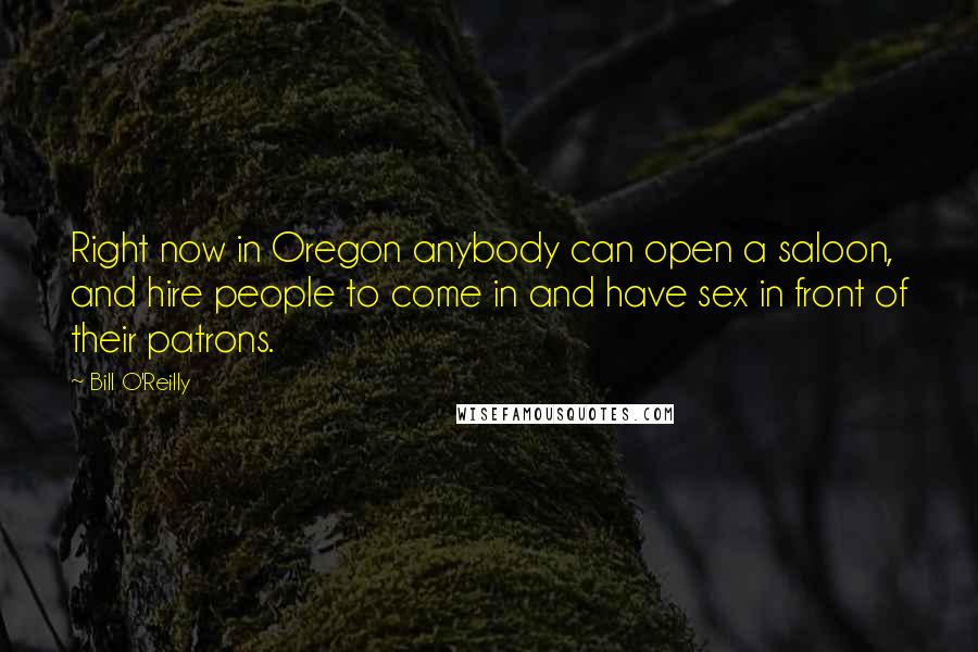 Bill O'Reilly Quotes: Right now in Oregon anybody can open a saloon, and hire people to come in and have sex in front of their patrons.