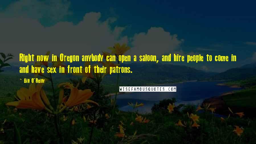 Bill O'Reilly Quotes: Right now in Oregon anybody can open a saloon, and hire people to come in and have sex in front of their patrons.