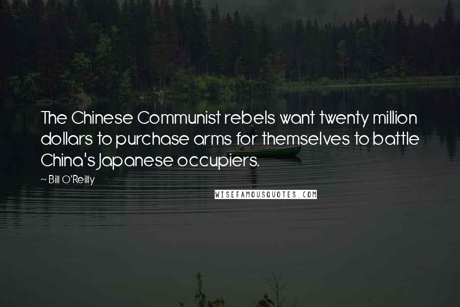 Bill O'Reilly Quotes: The Chinese Communist rebels want twenty million dollars to purchase arms for themselves to battle China's Japanese occupiers.