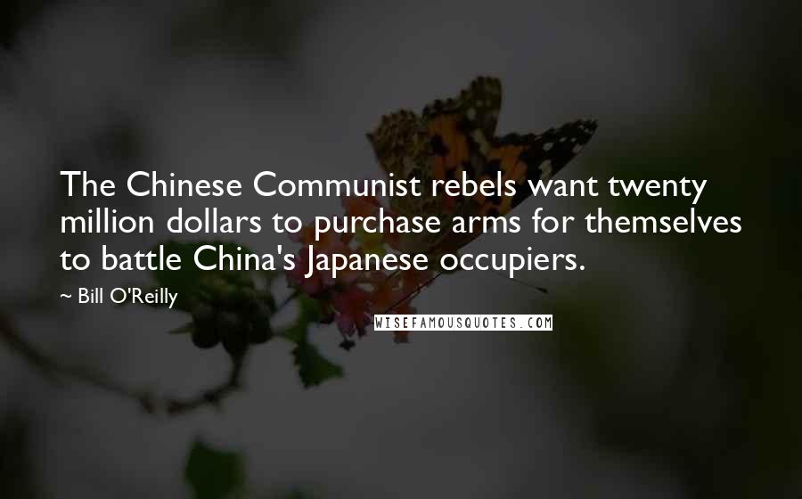 Bill O'Reilly Quotes: The Chinese Communist rebels want twenty million dollars to purchase arms for themselves to battle China's Japanese occupiers.