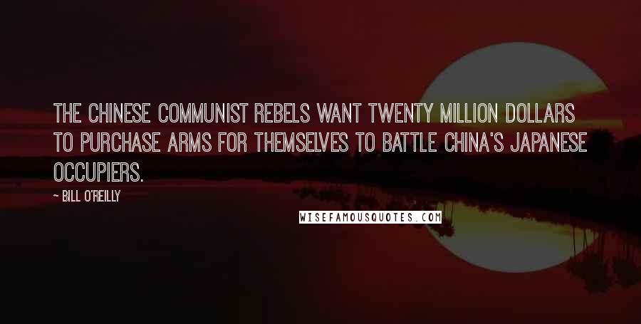 Bill O'Reilly Quotes: The Chinese Communist rebels want twenty million dollars to purchase arms for themselves to battle China's Japanese occupiers.