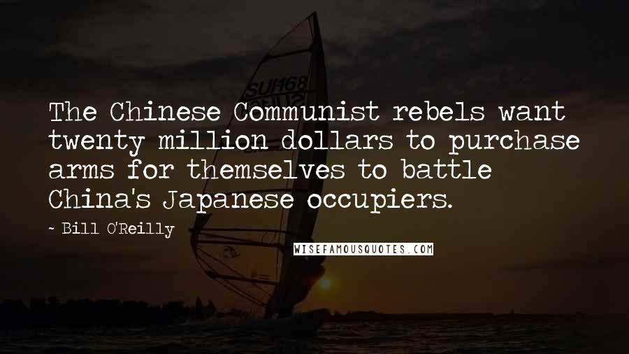 Bill O'Reilly Quotes: The Chinese Communist rebels want twenty million dollars to purchase arms for themselves to battle China's Japanese occupiers.