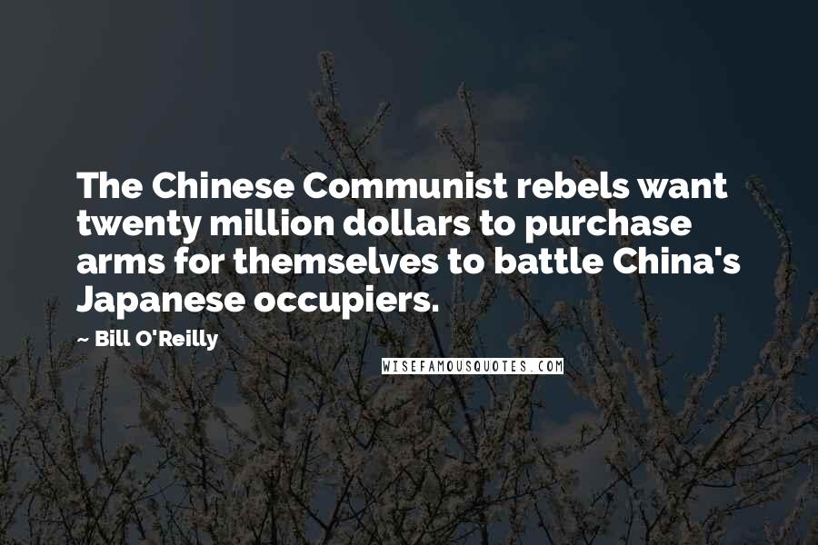 Bill O'Reilly Quotes: The Chinese Communist rebels want twenty million dollars to purchase arms for themselves to battle China's Japanese occupiers.