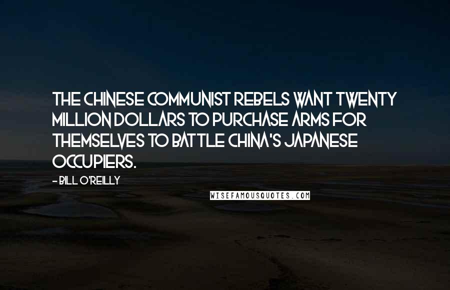 Bill O'Reilly Quotes: The Chinese Communist rebels want twenty million dollars to purchase arms for themselves to battle China's Japanese occupiers.