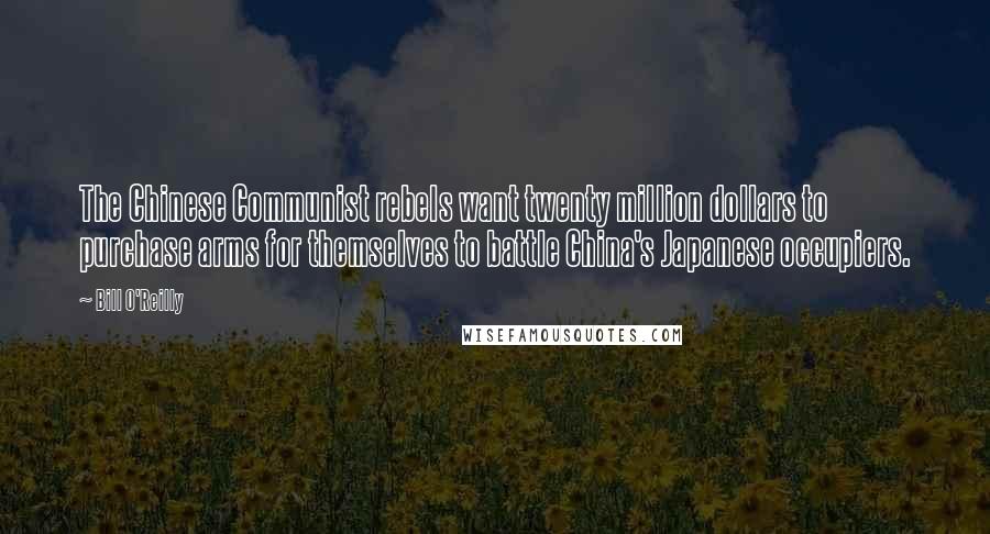 Bill O'Reilly Quotes: The Chinese Communist rebels want twenty million dollars to purchase arms for themselves to battle China's Japanese occupiers.