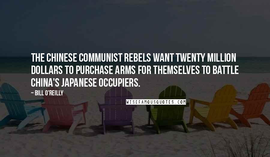 Bill O'Reilly Quotes: The Chinese Communist rebels want twenty million dollars to purchase arms for themselves to battle China's Japanese occupiers.