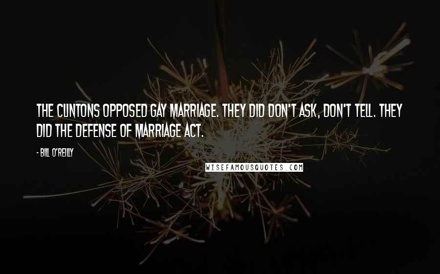 Bill O'Reilly Quotes: The Clintons opposed gay marriage. They did don't ask, don't tell. They did the Defense of Marriage Act.