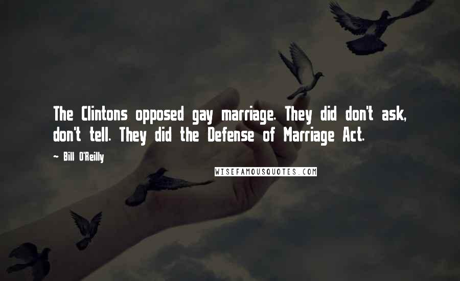 Bill O'Reilly Quotes: The Clintons opposed gay marriage. They did don't ask, don't tell. They did the Defense of Marriage Act.