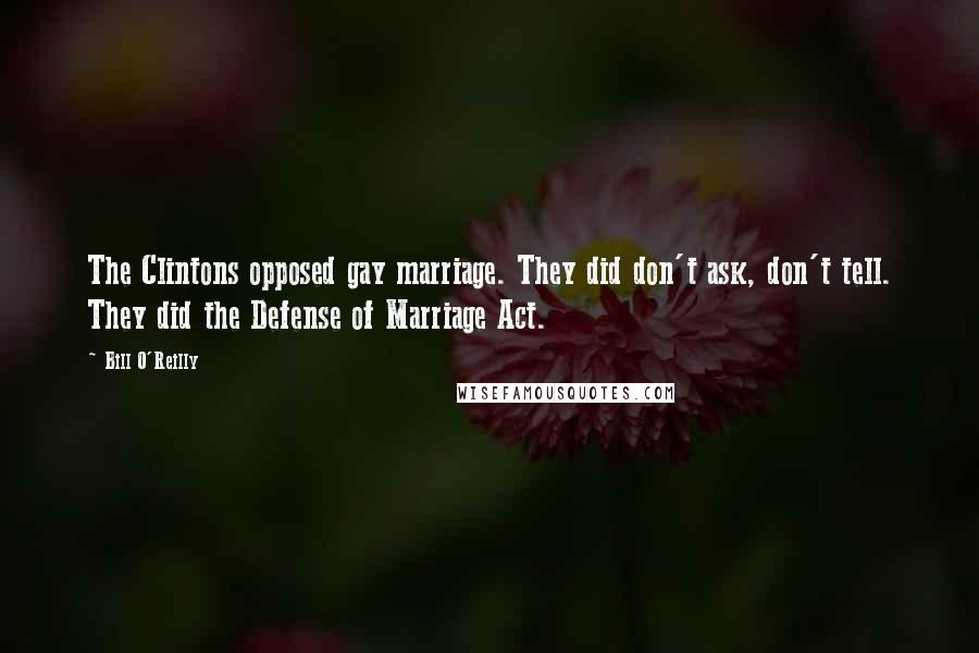 Bill O'Reilly Quotes: The Clintons opposed gay marriage. They did don't ask, don't tell. They did the Defense of Marriage Act.