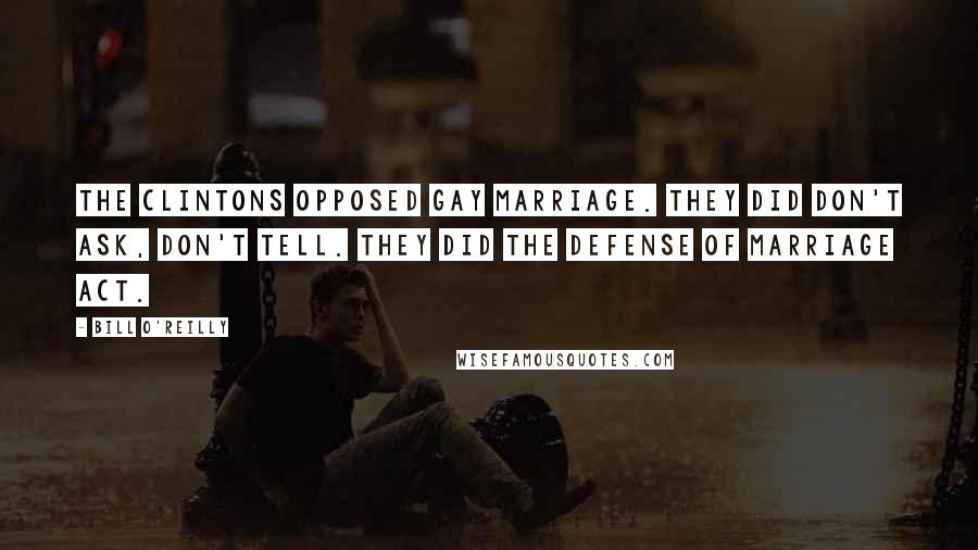 Bill O'Reilly Quotes: The Clintons opposed gay marriage. They did don't ask, don't tell. They did the Defense of Marriage Act.