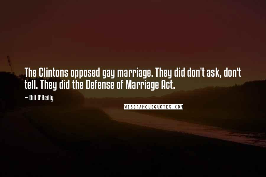 Bill O'Reilly Quotes: The Clintons opposed gay marriage. They did don't ask, don't tell. They did the Defense of Marriage Act.