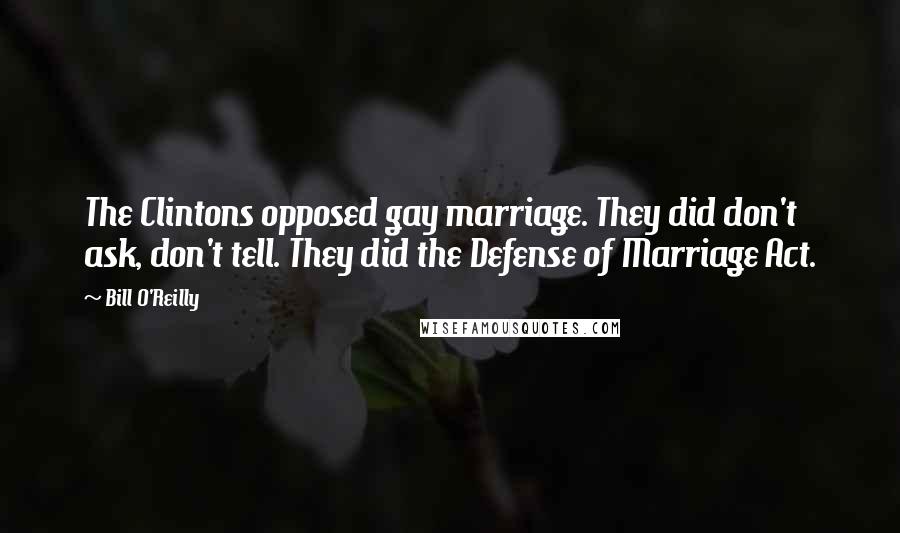 Bill O'Reilly Quotes: The Clintons opposed gay marriage. They did don't ask, don't tell. They did the Defense of Marriage Act.