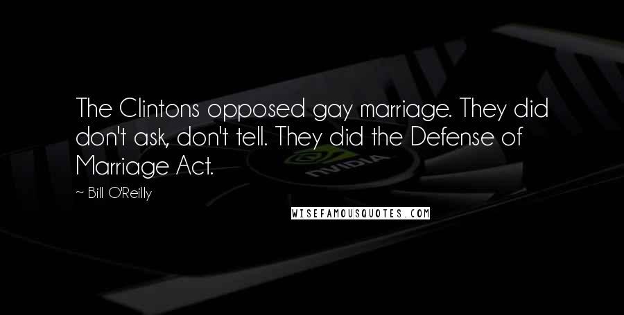 Bill O'Reilly Quotes: The Clintons opposed gay marriage. They did don't ask, don't tell. They did the Defense of Marriage Act.