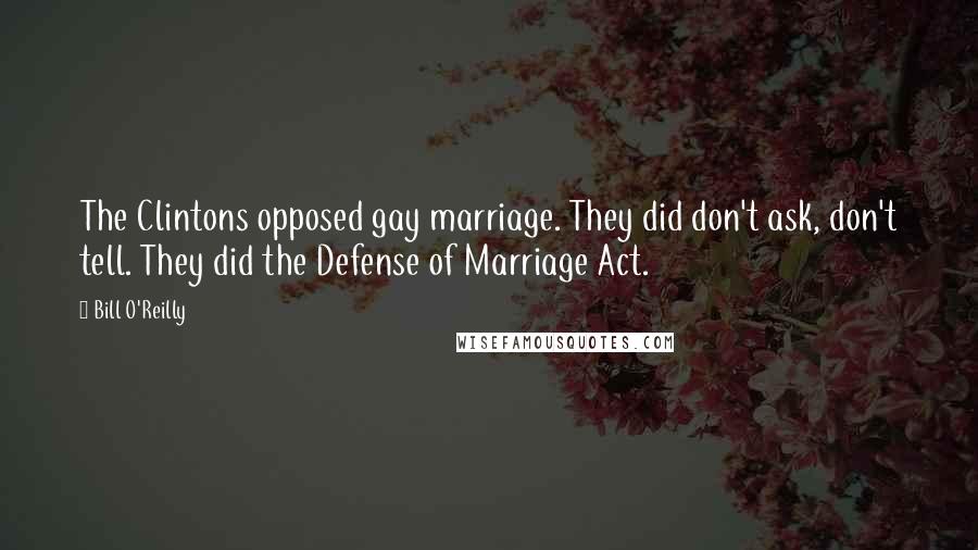Bill O'Reilly Quotes: The Clintons opposed gay marriage. They did don't ask, don't tell. They did the Defense of Marriage Act.