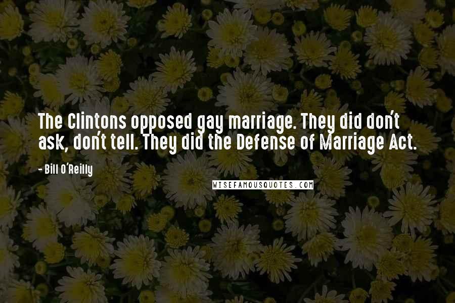 Bill O'Reilly Quotes: The Clintons opposed gay marriage. They did don't ask, don't tell. They did the Defense of Marriage Act.