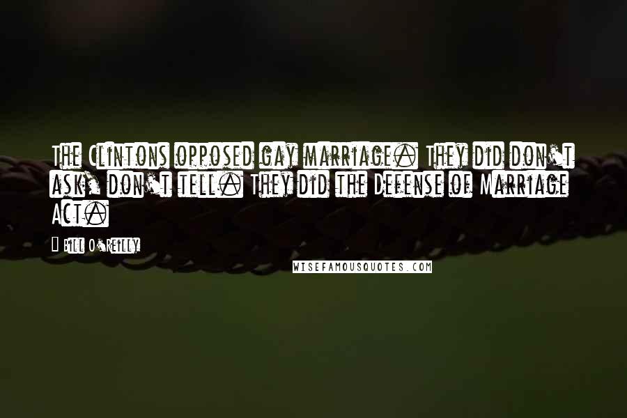 Bill O'Reilly Quotes: The Clintons opposed gay marriage. They did don't ask, don't tell. They did the Defense of Marriage Act.