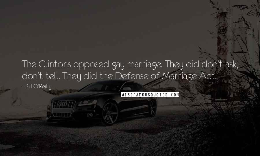 Bill O'Reilly Quotes: The Clintons opposed gay marriage. They did don't ask, don't tell. They did the Defense of Marriage Act.