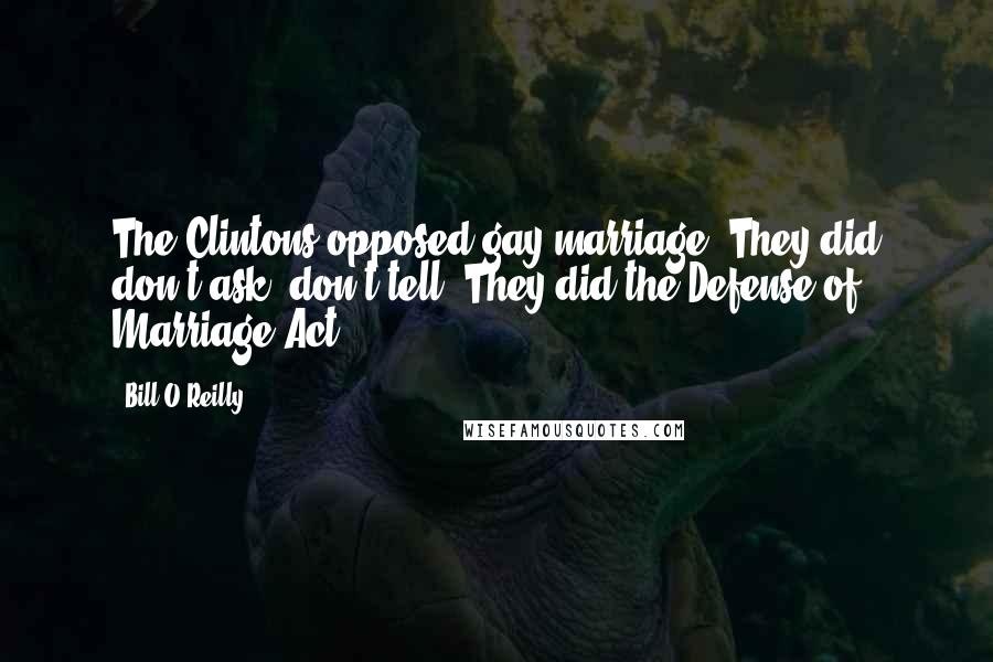 Bill O'Reilly Quotes: The Clintons opposed gay marriage. They did don't ask, don't tell. They did the Defense of Marriage Act.