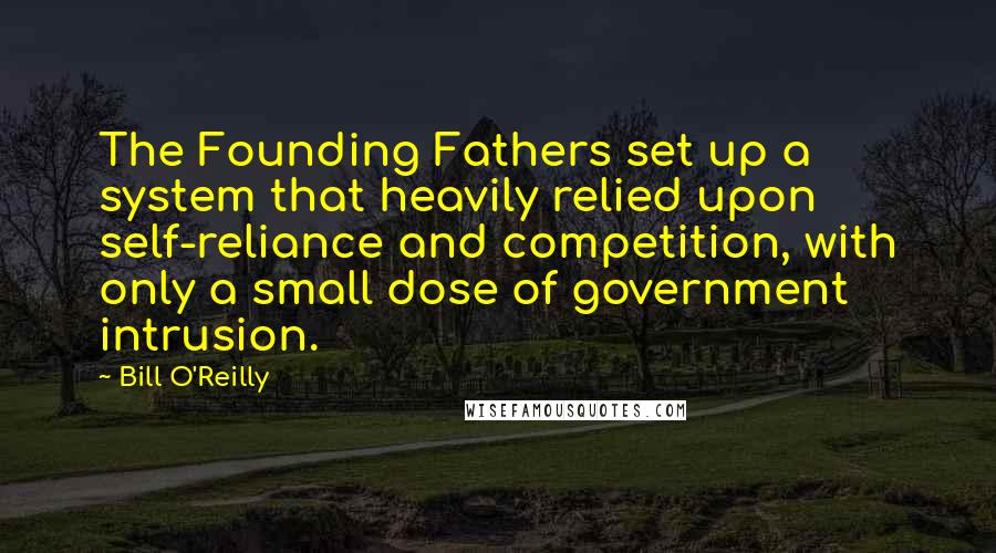 Bill O'Reilly Quotes: The Founding Fathers set up a system that heavily relied upon self-reliance and competition, with only a small dose of government intrusion.