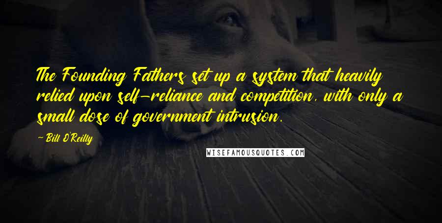 Bill O'Reilly Quotes: The Founding Fathers set up a system that heavily relied upon self-reliance and competition, with only a small dose of government intrusion.