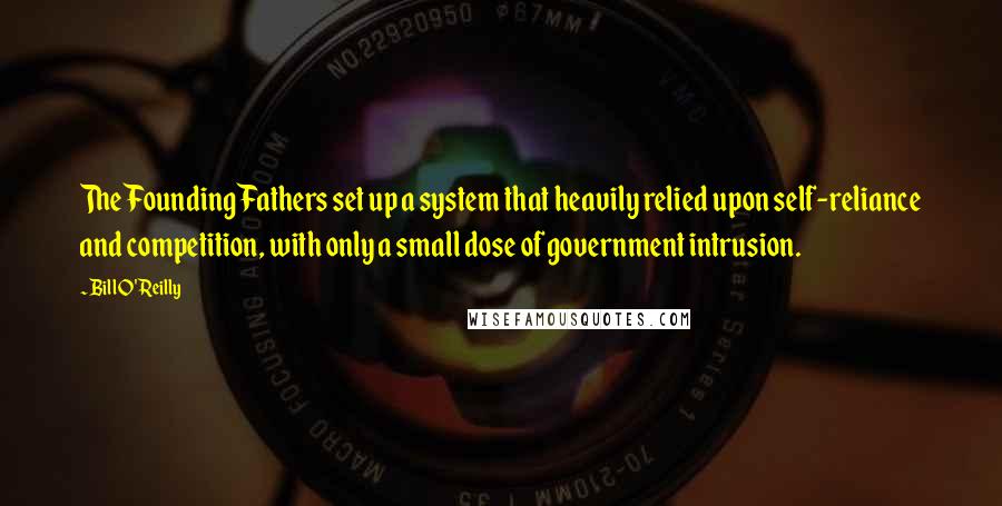 Bill O'Reilly Quotes: The Founding Fathers set up a system that heavily relied upon self-reliance and competition, with only a small dose of government intrusion.