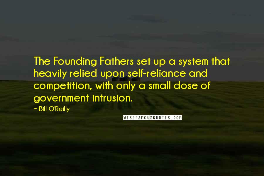 Bill O'Reilly Quotes: The Founding Fathers set up a system that heavily relied upon self-reliance and competition, with only a small dose of government intrusion.