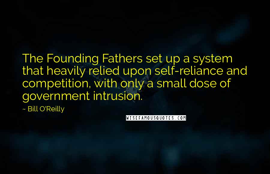 Bill O'Reilly Quotes: The Founding Fathers set up a system that heavily relied upon self-reliance and competition, with only a small dose of government intrusion.