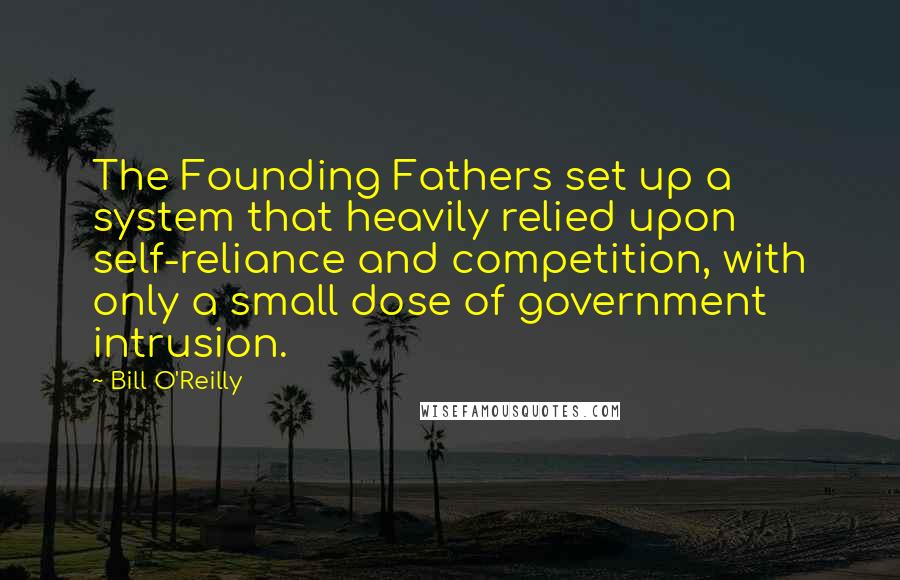 Bill O'Reilly Quotes: The Founding Fathers set up a system that heavily relied upon self-reliance and competition, with only a small dose of government intrusion.