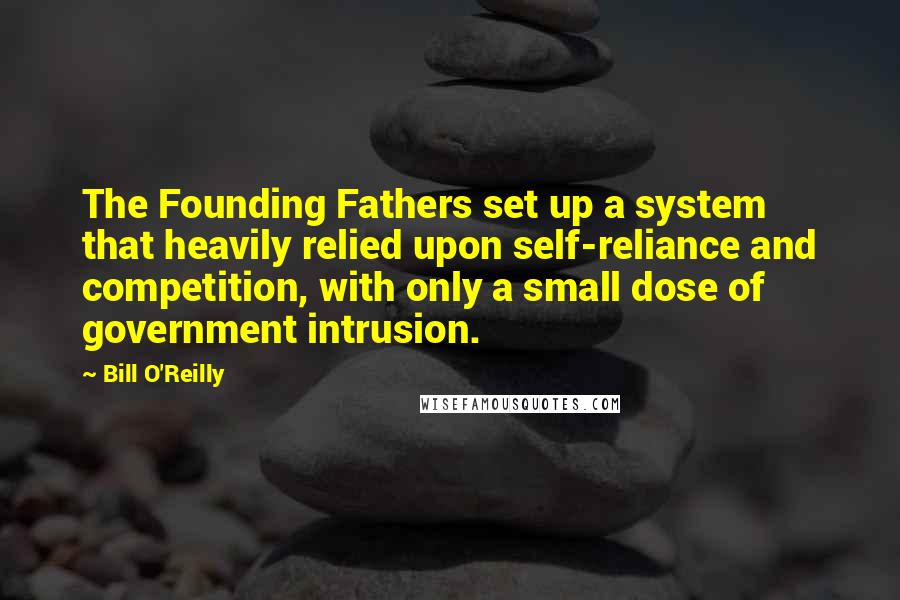Bill O'Reilly Quotes: The Founding Fathers set up a system that heavily relied upon self-reliance and competition, with only a small dose of government intrusion.
