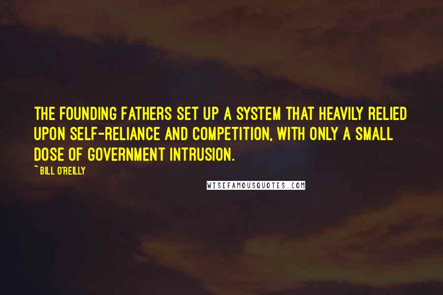 Bill O'Reilly Quotes: The Founding Fathers set up a system that heavily relied upon self-reliance and competition, with only a small dose of government intrusion.
