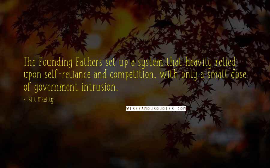Bill O'Reilly Quotes: The Founding Fathers set up a system that heavily relied upon self-reliance and competition, with only a small dose of government intrusion.