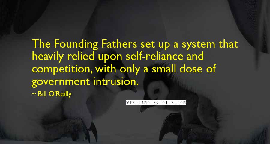 Bill O'Reilly Quotes: The Founding Fathers set up a system that heavily relied upon self-reliance and competition, with only a small dose of government intrusion.
