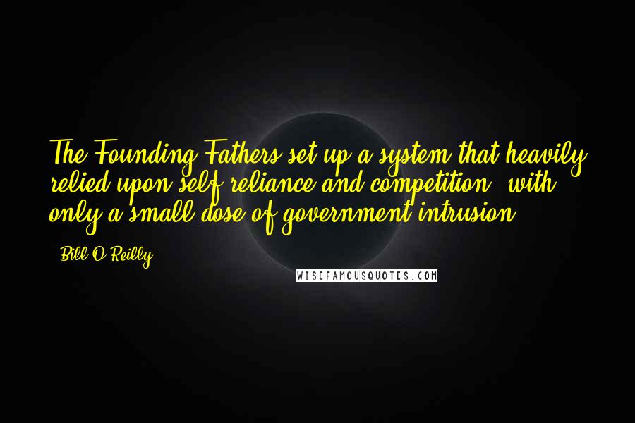 Bill O'Reilly Quotes: The Founding Fathers set up a system that heavily relied upon self-reliance and competition, with only a small dose of government intrusion.