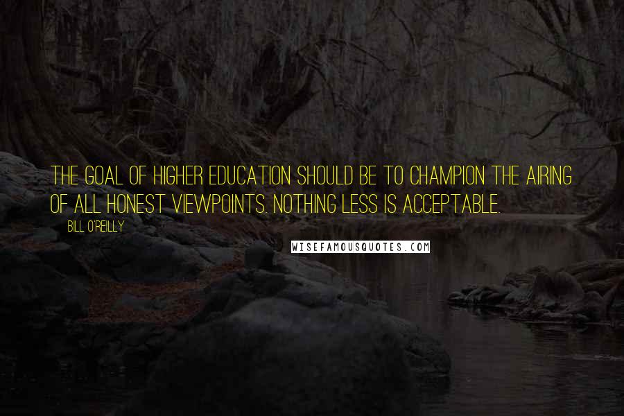 Bill O'Reilly Quotes: The goal of higher education should be to champion the airing of all honest viewpoints. Nothing less is acceptable.