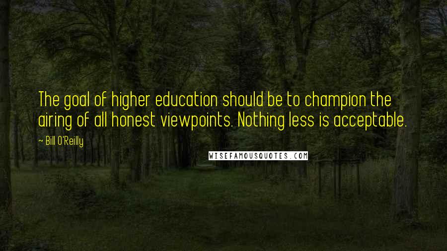 Bill O'Reilly Quotes: The goal of higher education should be to champion the airing of all honest viewpoints. Nothing less is acceptable.