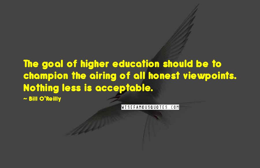 Bill O'Reilly Quotes: The goal of higher education should be to champion the airing of all honest viewpoints. Nothing less is acceptable.