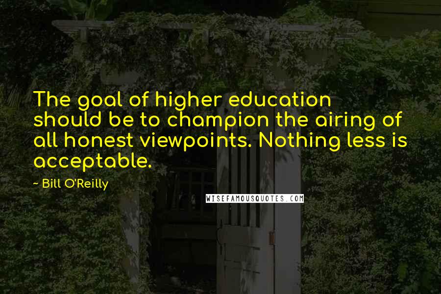 Bill O'Reilly Quotes: The goal of higher education should be to champion the airing of all honest viewpoints. Nothing less is acceptable.