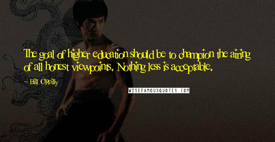 Bill O'Reilly Quotes: The goal of higher education should be to champion the airing of all honest viewpoints. Nothing less is acceptable.