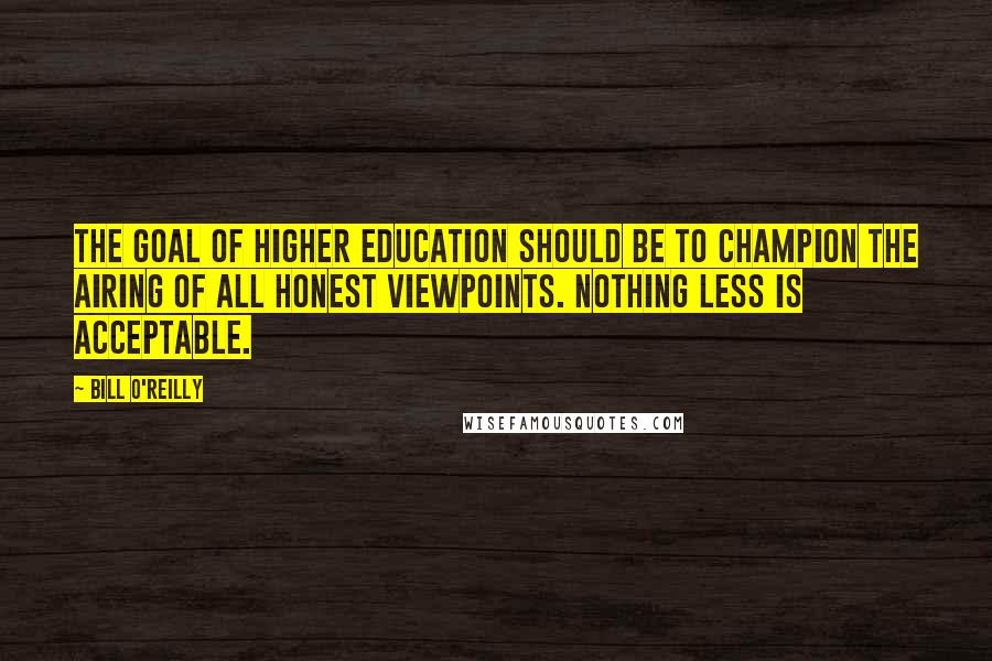 Bill O'Reilly Quotes: The goal of higher education should be to champion the airing of all honest viewpoints. Nothing less is acceptable.