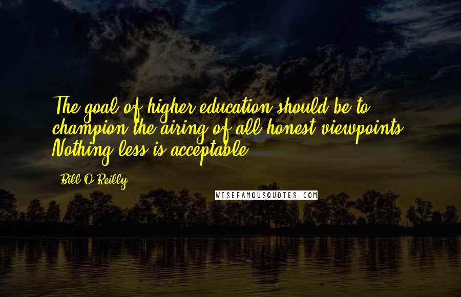 Bill O'Reilly Quotes: The goal of higher education should be to champion the airing of all honest viewpoints. Nothing less is acceptable.