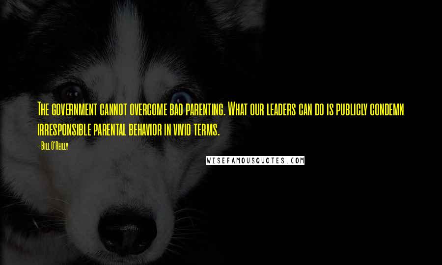 Bill O'Reilly Quotes: The government cannot overcome bad parenting. What our leaders can do is publicly condemn irresponsible parental behavior in vivid terms.