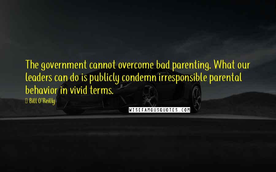 Bill O'Reilly Quotes: The government cannot overcome bad parenting. What our leaders can do is publicly condemn irresponsible parental behavior in vivid terms.