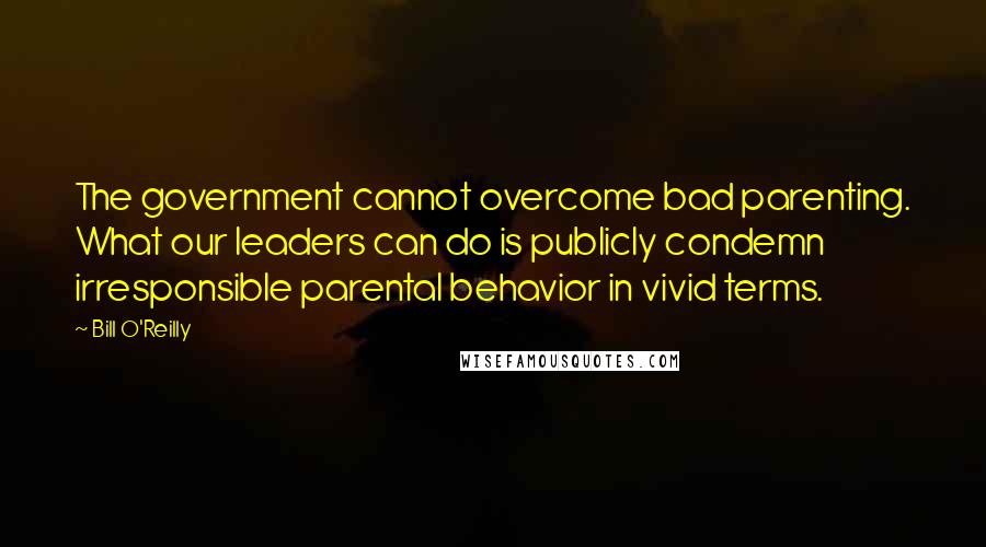 Bill O'Reilly Quotes: The government cannot overcome bad parenting. What our leaders can do is publicly condemn irresponsible parental behavior in vivid terms.