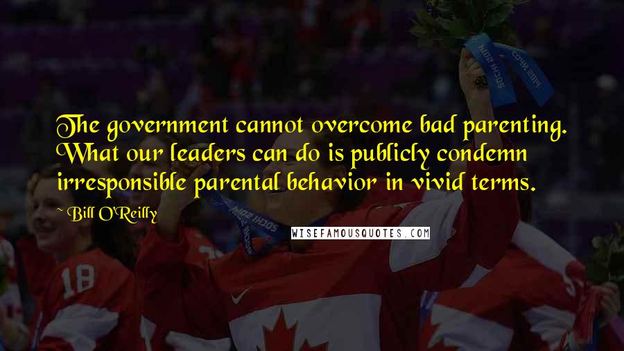 Bill O'Reilly Quotes: The government cannot overcome bad parenting. What our leaders can do is publicly condemn irresponsible parental behavior in vivid terms.