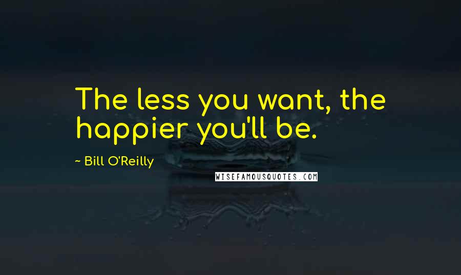 Bill O'Reilly Quotes: The less you want, the happier you'll be.