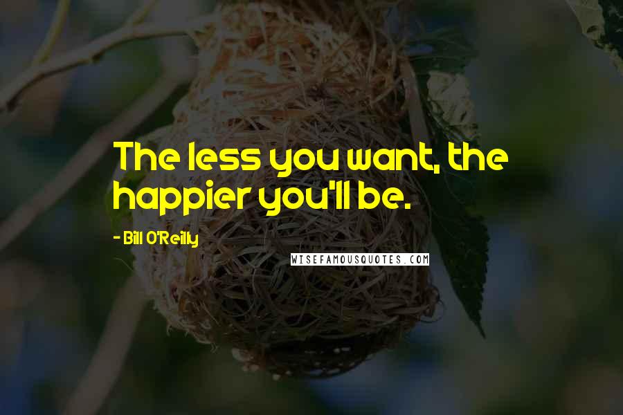 Bill O'Reilly Quotes: The less you want, the happier you'll be.